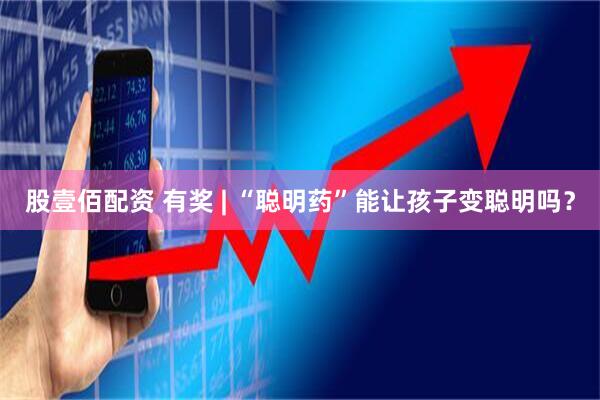 股壹佰配资 有奖 | “聪明药”能让孩子变聪明吗？